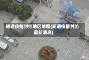 昭通疫情封控地区地图(昭通疫情封路最新消息)