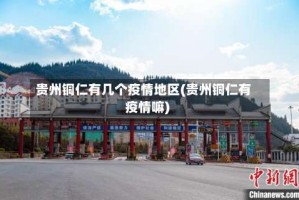 贵州铜仁有几个疫情地区(贵州铜仁有疫情嘛)