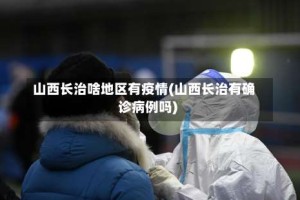 山西长治啥地区有疫情(山西长治有确诊病例吗)