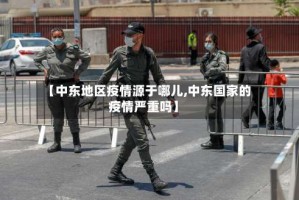 【中东地区疫情源于哪儿,中东国家的疫情严重吗】