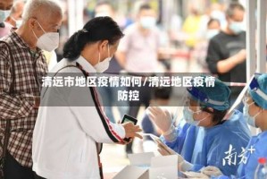 清远市地区疫情如何/清远地区疫情防控