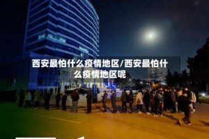 西安最怕什么疫情地区/西安最怕什么疫情地区呢