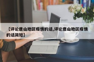 【评论唐山地区疫情的话,评论唐山地区疫情的话简短】
