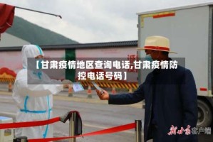 【甘肃疫情地区查询电话,甘肃疫情防控电话号码】