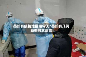 燕郊有疫情地区嘛今天/燕郊有几例新型冠状病毒