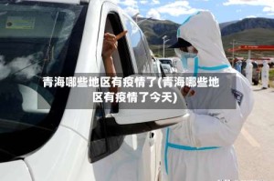 青海哪些地区有疫情了(青海哪些地区有疫情了今天)