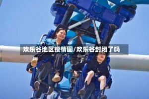 欢乐谷地区疫情图/欢乐谷封闭了吗