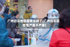 广州白云地区疫情怎样了(广州白云区疫情严重不严重)