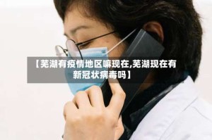 【芜湖有疫情地区嘛现在,芜湖现在有新冠状病毒吗】