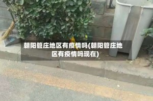 朝阳管庄地区有疫情吗(朝阳管庄地区有疫情吗现在)
