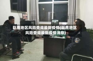 巨鹿地区风险查询最新疫情(巨鹿地区风险查询最新疫情消息)