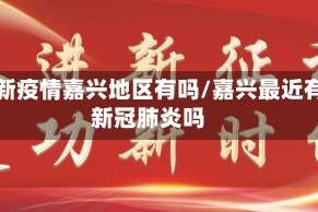 最新疫情嘉兴地区有吗/嘉兴最近有新冠肺炎吗