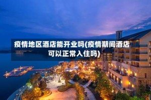 疫情地区酒店能开业吗(疫情期间酒店可以正常入住吗)
