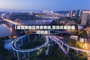 【菜园坝地区有疫情吗,菜园坝最新搬迁时间】