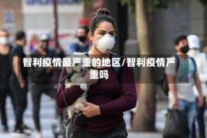 智利疫情最严重的地区/智利疫情严重吗