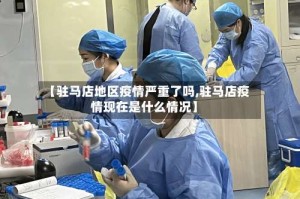 【驻马店地区疫情严重了吗,驻马店疫情现在是什么情况】