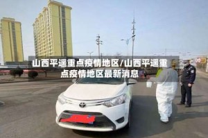 山西平遥重点疫情地区/山西平遥重点疫情地区最新消息