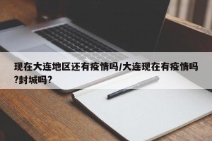 现在大连地区还有疫情吗/大连现在有疫情吗?封城吗?