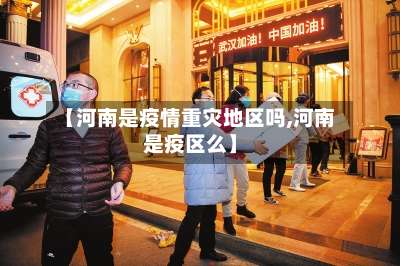 【河南是疫情重灾地区吗,河南是疫区么】-第1张图片