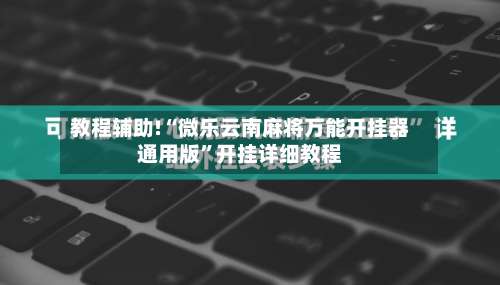 教程辅助!“微乐云南麻将万能开挂器通用版”开挂详细教程-第1张图片