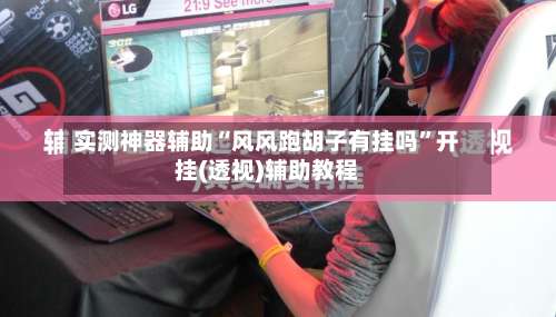 实测神器辅助“风风跑胡子有挂吗”开挂(透视)辅助教程-第2张图片