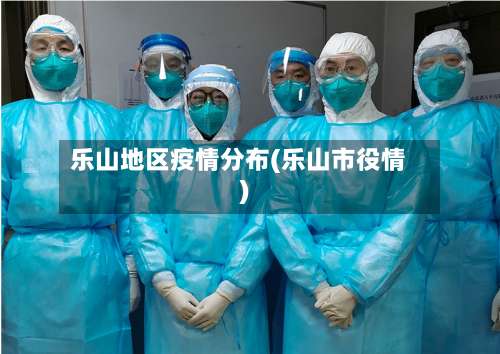 乐山地区疫情分布(乐山市役情)-第1张图片