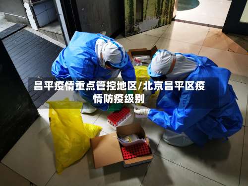 昌平疫情重点管控地区/北京昌平区疫情防疫级别-第3张图片