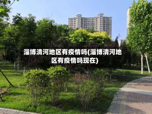 淄博清河地区有疫情吗(淄博清河地区有疫情吗现在)-第2张图片