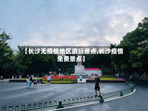 【长沙无疫情地区游玩景点,长沙疫情免费景点】-第2张图片
