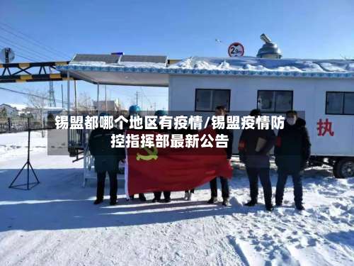 锡盟都哪个地区有疫情/锡盟疫情防控指挥部最新公告-第2张图片
