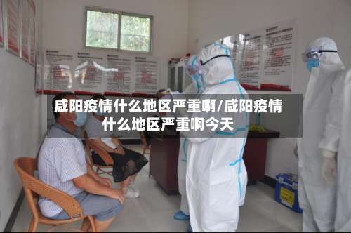 咸阳疫情什么地区严重啊/咸阳疫情什么地区严重啊今天-第1张图片