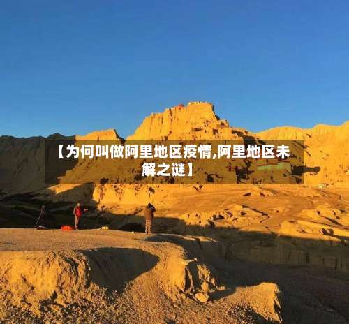 【为何叫做阿里地区疫情,阿里地区未解之谜】-第1张图片