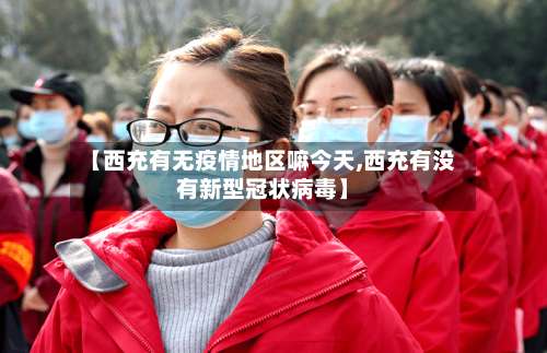 【西充有无疫情地区嘛今天,西充有没有新型冠状病毒】-第1张图片