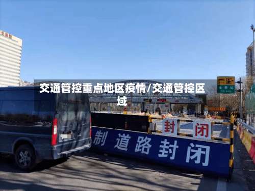 交通管控重点地区疫情/交通管控区域-第2张图片