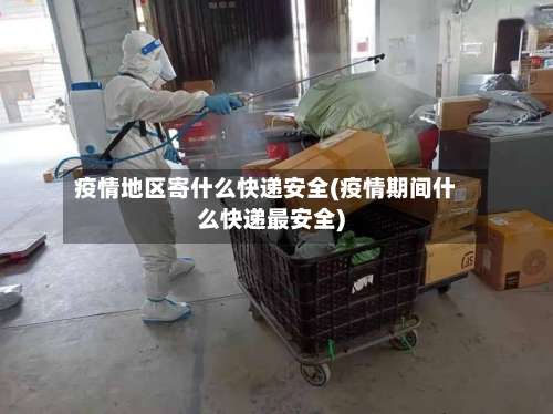 疫情地区寄什么快递安全(疫情期间什么快递最安全)-第2张图片
