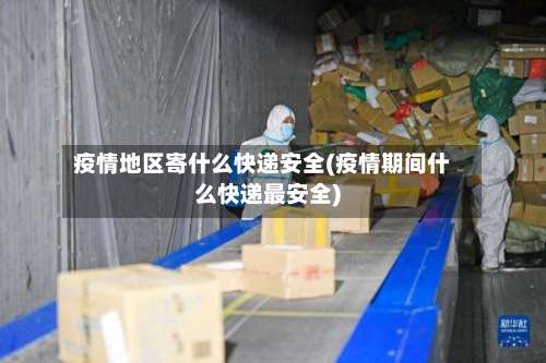 疫情地区寄什么快递安全(疫情期间什么快递最安全)-第3张图片