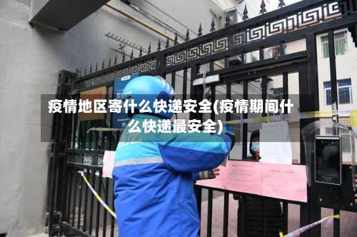 疫情地区寄什么快递安全(疫情期间什么快递最安全)-第1张图片