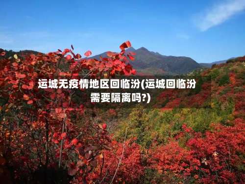 运城无疫情地区回临汾(运城回临汾需要隔离吗?)-第2张图片