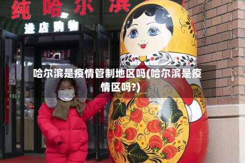 哈尔滨是疫情管制地区吗(哈尔滨是疫情区吗?)-第1张图片