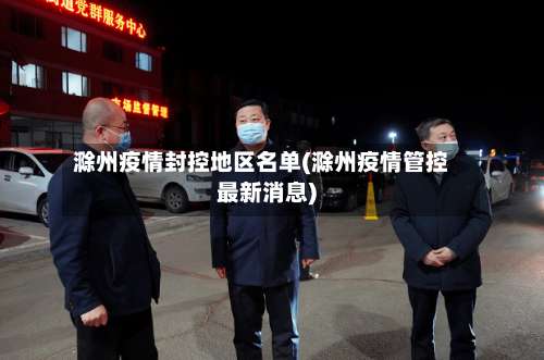 滁州疫情封控地区名单(滁州疫情管控最新消息)-第1张图片