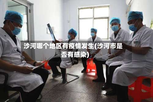 沙河哪个地区有疫情发生(沙河市是否有感染)-第1张图片