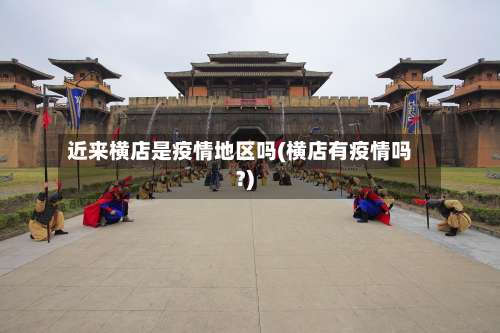 近来横店是疫情地区吗(横店有疫情吗?)-第3张图片