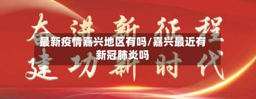 最新疫情嘉兴地区有吗/嘉兴最近有新冠肺炎吗-第1张图片