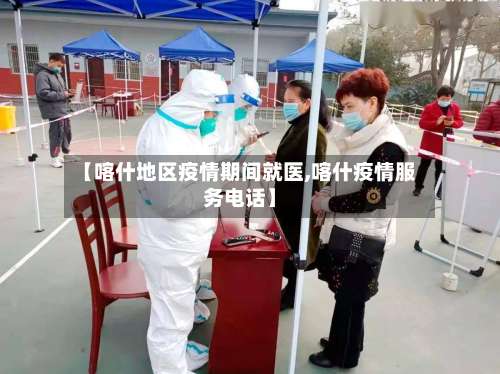 【喀什地区疫情期间就医,喀什疫情服务电话】-第1张图片