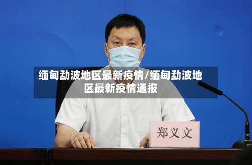 缅甸勐波地区最新疫情/缅甸勐波地区最新疫情通报-第3张图片