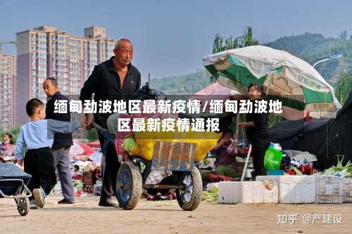 缅甸勐波地区最新疫情/缅甸勐波地区最新疫情通报-第1张图片