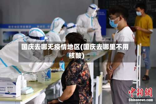 国庆去哪无疫情地区(国庆去哪里不用核酸)-第1张图片