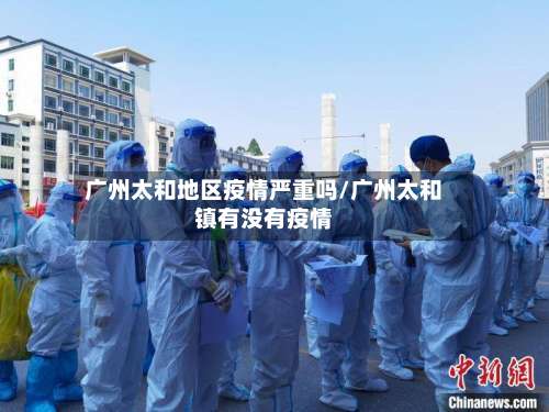 广州太和地区疫情严重吗/广州太和镇有没有疫情-第2张图片