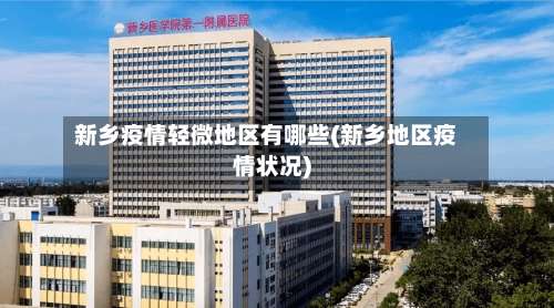 新乡疫情轻微地区有哪些(新乡地区疫情状况)-第2张图片