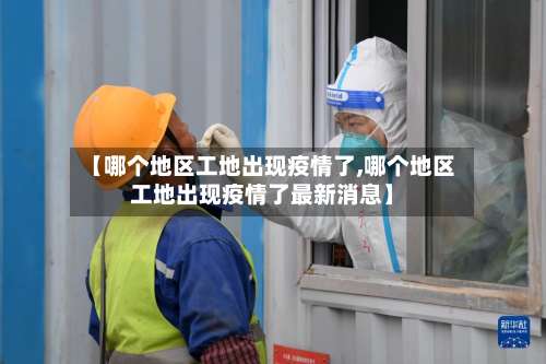 【哪个地区工地出现疫情了,哪个地区工地出现疫情了最新消息】-第1张图片